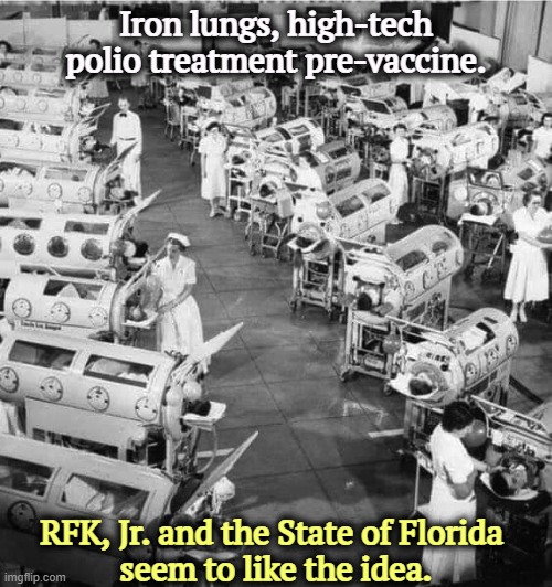 Iron lungs in a polio ward 1950. RFK Jr. and Florida like it. | Iron lungs, high-tech polio treatment pre-vaccine. RFK, Jr. and the State of Florida 
seem to like the idea. | image tagged in iron lungs in a polio ward 1950 rfk jr and florida like it,trump,rfk jr,iron lung,polio,anti vax | made w/ Imgflip meme maker