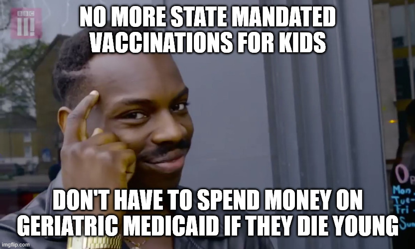 clever | NO MORE STATE MANDATED VACCINATIONS FOR KIDS; DON'T HAVE TO SPEND MONEY ON GERIATRIC MEDICAID IF THEY DIE YOUNG | image tagged in clever | made w/ Imgflip meme maker