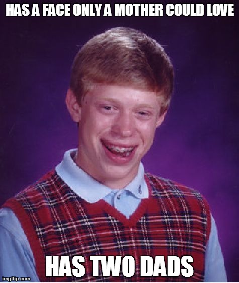 Bad Luck Brian | HAS A FACE ONLY A MOTHER COULD LOVE HAS TWO DADS | image tagged in memes,bad luck brian | made w/ Imgflip meme maker