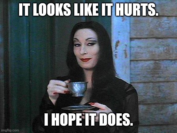 Morticia drinking tea | IT LOOKS LIKE IT HURTS. I HOPE IT DOES. | image tagged in morticia drinking tea | made w/ Imgflip meme maker