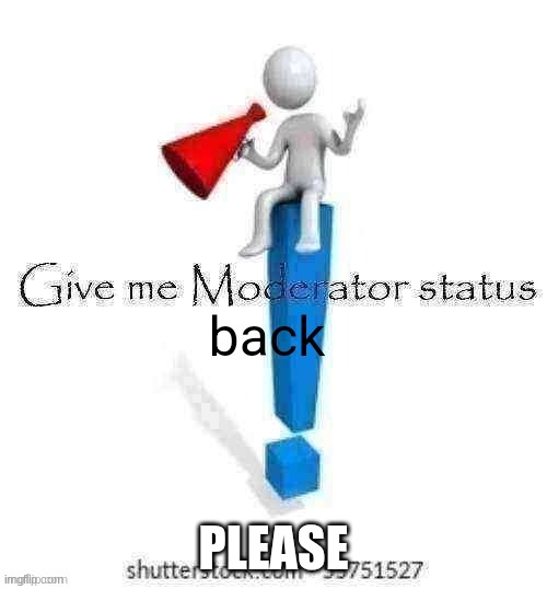 Give me moderator status back | PLEASE | image tagged in give me moderator status back | made w/ Imgflip meme maker