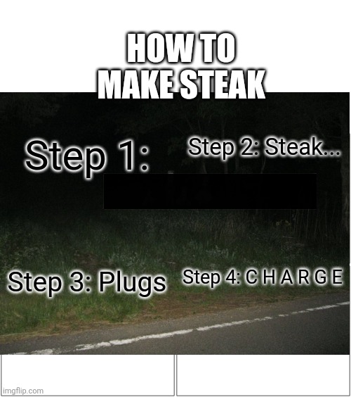 Steaks........ | HOW TO MAKE STEAK; Step 1:; Step 2: Steak... Step 3: Plugs; Step 4: C H A R G E | image tagged in memes | made w/ Imgflip meme maker