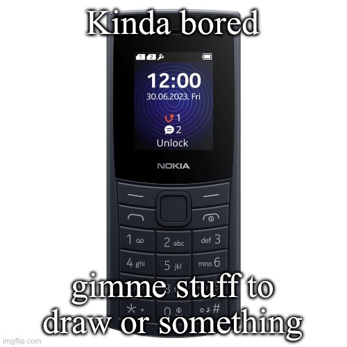 nokia 110 4g | Kinda bored; gimme stuff to draw or something | image tagged in nokia 110 4g | made w/ Imgflip meme maker