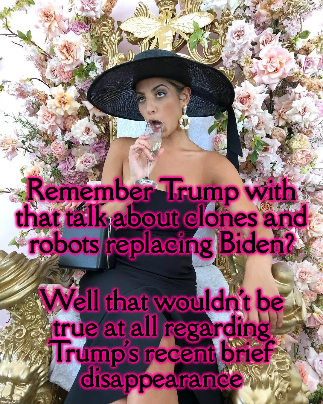 Sometime last year he did start looking a tad bit... different | Remember Trump with that talk about clones and
robots replacing Biden? Well that wouldn't be
true at all regarding
Trump's recent brief
disappearance | image tagged in jade tunchy,trump said biden was a clone,maybe he's projecting,maybe he's a clone himself,they just keep pumping him out,now | made w/ Imgflip meme maker