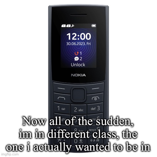 nokia 110 4g | Now all of the sudden, im in different class, the one i actually wanted to be in | image tagged in nokia 110 4g | made w/ Imgflip meme maker
