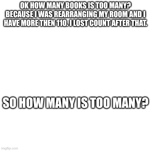 I like to read I guess | OK HOW MANY BOOKS IS TOO MANY? BECAUSE I WAS REARRANGING MY ROOM AND I HAVE MORE THEN 110. I LOST COUNT AFTER THAT. SO HOW MANY IS TOO MANY? | made w/ Imgflip meme maker