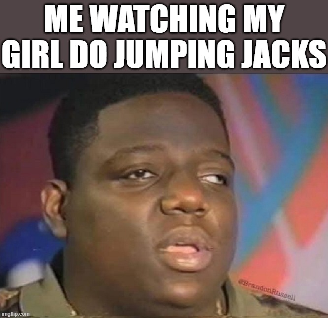 ME WATCHING MY GIRL DO JUMPING JACKS | image tagged in exercise | made w/ Imgflip meme maker