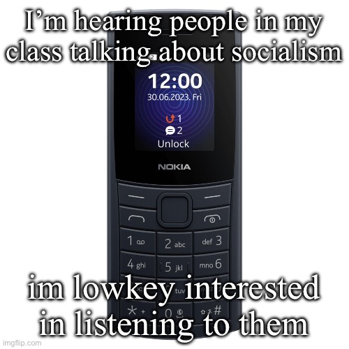 nokia 110 4g | I’m hearing people in my class talking about socialism; im lowkey interested in listening to them | image tagged in nokia 110 4g | made w/ Imgflip meme maker
