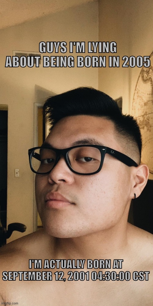 sorry guys (look at the string of numbers from my username) | GUYS I'M LYING ABOUT BEING BORN IN 2005; I'M ACTUALLY BORN AT SEPTEMBER 12, 2001 04:30:00 CST | image tagged in natan_gunawan face reveal | made w/ Imgflip meme maker