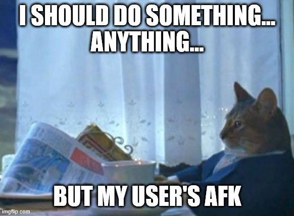 I Should... Cat, User AFK | I SHOULD DO SOMETHING…
ANYTHING…; BUT MY USER'S AFK | image tagged in memes,i should buy a boat cat,online gaming,afk,away from keyboard | made w/ Imgflip meme maker