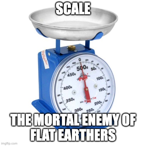 Scale - Mortal Enemy of Flat Earthers | SCALE; THE MORTAL ENEMY OF
FLAT EARTHERS | image tagged in flat earth,flat earthers,flatearth,flerf | made w/ Imgflip meme maker