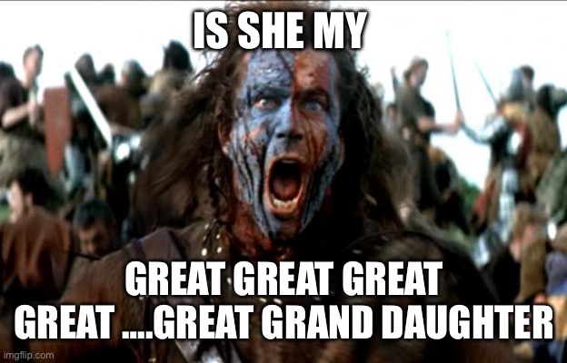 Braveheart | IS SHE MY GREAT GREAT GREAT GREAT ….GREAT GRAND DAUGHTER | image tagged in braveheart | made w/ Imgflip meme maker