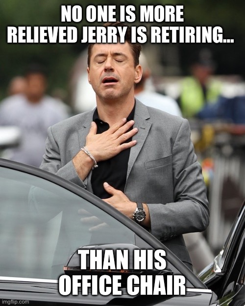 Relief | NO ONE IS MORE RELIEVED JERRY IS RETIRING… THAN HIS OFFICE CHAIR | image tagged in relief | made w/ Imgflip meme maker