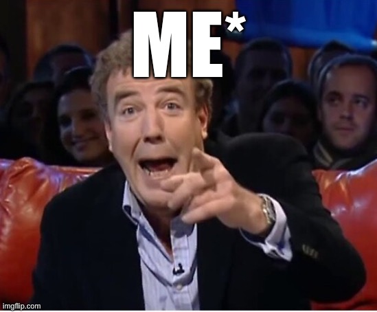 Jeremy Clarkson laugh | ME* | image tagged in jeremy clarkson laugh | made w/ Imgflip meme maker