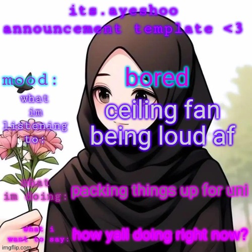 its.ayeshoo announcement template <3 | bored; ceiling fan being loud af; packing things up for uni; how yall doing right now? | image tagged in its ayeshoo announcement template 3 | made w/ Imgflip meme maker