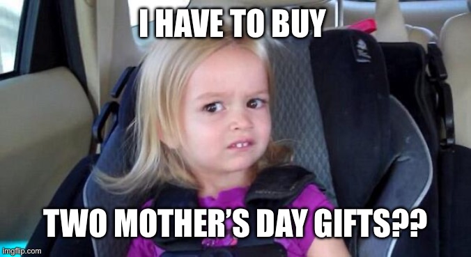 wtf girl | I HAVE TO BUY TWO MOTHER’S DAY GIFTS?? | image tagged in wtf girl | made w/ Imgflip meme maker