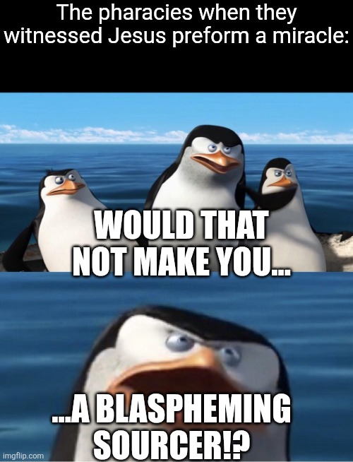 Check out Matthew 9:3, Matthew 12:24, and John 9. | The pharacies when they witnessed Jesus preform a miracle:; WOULD THAT NOT MAKE YOU... ...A BLASPHEMING SOURCER!? | image tagged in god,jesus,bible,jews,magic,miracles | made w/ Imgflip meme maker