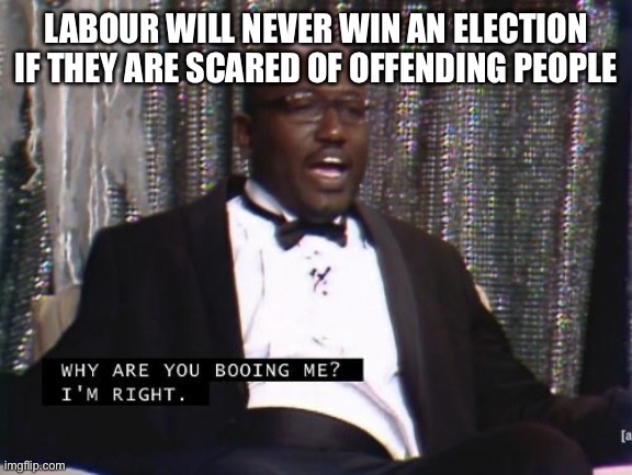 Family friendly content | LABOUR WILL NEVER WIN AN ELECTION IF THEY ARE SCARED OF OFFENDING PEOPLE | image tagged in why are you booing me i'm right,new zealand | made w/ Imgflip meme maker