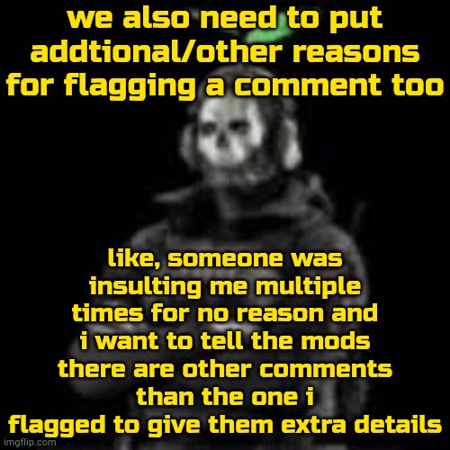 do this instead of just a pop-up with yes and no. btw part 2 of suggesting things | we also need to put addtional/other reasons for flagging a comment too; like, someone was insulting me multiple times for no reason and i want to tell the mods there are other comments than the one i flagged to give them extra details | image tagged in ghost plant,useful,imgflip | made w/ Imgflip meme maker