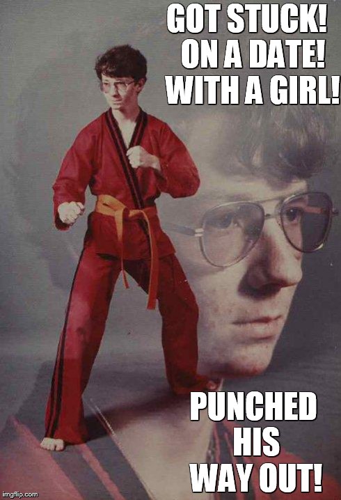 Karate Kyle | GOT STUCK!  ON A DATE!  WITH A GIRL! PUNCHED HIS WAY OUT! | image tagged in memes,karate kyle | made w/ Imgflip meme maker
