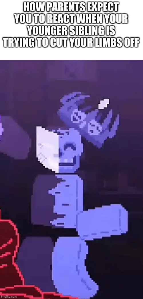 Credit: someone on YouTube who I forgot the name of :( | HOW PARENTS EXPECT YOU TO REACT WHEN YOUR YOUNGER SIBLING IS TRYING TO CUT YOUR LIMBS OFF | image tagged in tag | made w/ Imgflip meme maker