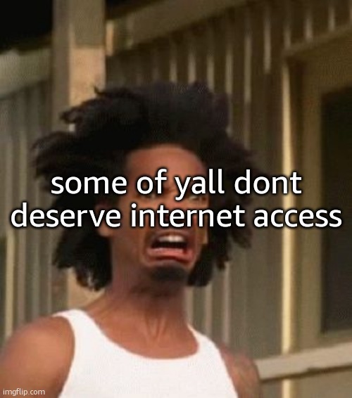 . | some of yall dont deserve internet access | image tagged in disgusted black guy | made w/ Imgflip meme maker