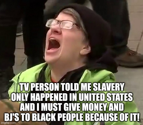 Crying liberal | TV PERSON TOLD ME SLAVERY ONLY HAPPENED IN UNITED STATES AND I MUST GIVE MONEY AND BJ'S TO BLACK PEOPLE BECAUSE OF IT! | image tagged in crying liberal | made w/ Imgflip meme maker