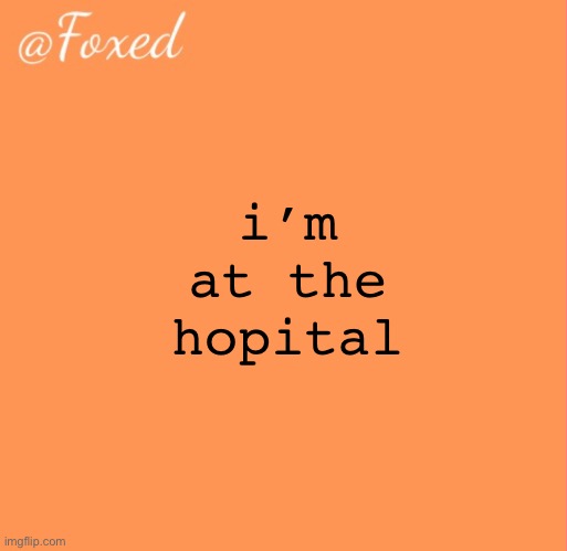 foxed orange temp | i’m at the hopital | image tagged in foxed orange temp | made w/ Imgflip meme maker