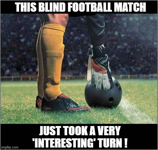 Is That A Bowling Ball ? | THIS BLIND FOOTBALL MATCH; JUST TOOK A VERY 'INTERESTING' TURN ! | image tagged in blind,football,soccer,bowling ball,dark humour | made w/ Imgflip meme maker
