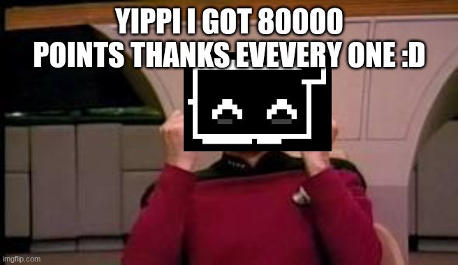 yippi | YIPPI I GOT 80000 POINTS THANKS EVEVERY ONE :D | image tagged in happy picard | made w/ Imgflip meme maker