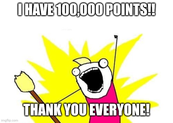 Thanks everyone | I HAVE 100,000 POINTS!! THANK YOU EVERYONE! | image tagged in memes,x all the y,funny,points,e,stop reading the tags | made w/ Imgflip meme maker