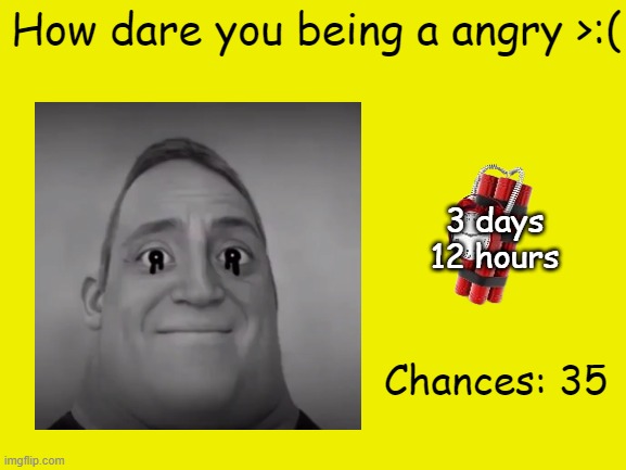 Mr Incredible Error 1 (Part 3E) | How dare you being a angry >:(; 3 days
12 hours; Chances: 35 | image tagged in barney error | made w/ Imgflip meme maker