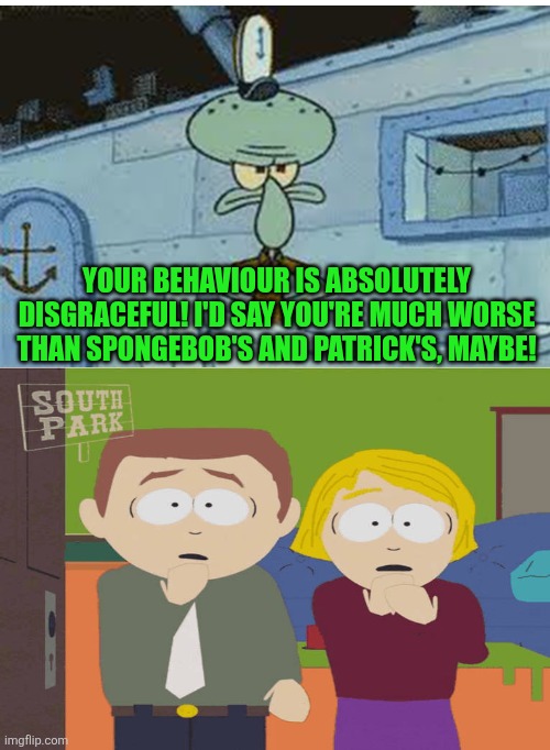 Squidward finds Stephen and Linda's behaviour is absolutely disgraceful. He thinks they're much worse than SpongeBob and Patrick | YOUR BEHAVIOUR IS ABSOLUTELY DISGRACEFUL! I'D SAY YOU'RE MUCH WORSE THAN SPONGEBOB'S AND PATRICK'S, MAYBE! | image tagged in memes,squidward,spongebob squarepants,south park,bad parents | made w/ Imgflip meme maker