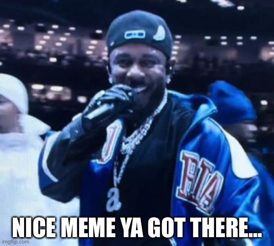 Kendrick smiling | NICE MEME YA GOT THERE… | image tagged in kendrick smiling | made w/ Imgflip meme maker