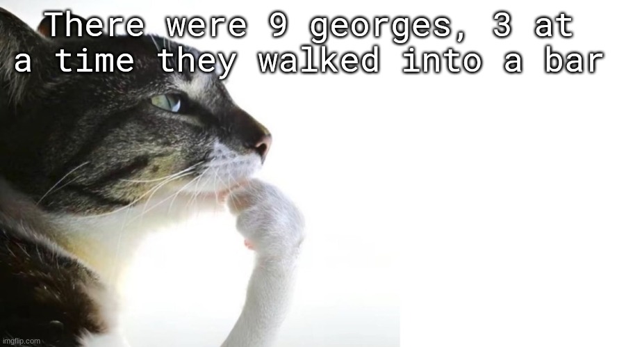 ​ | There were 9 georges, 3 at a time they walked into a bar | image tagged in thinker | made w/ Imgflip meme maker