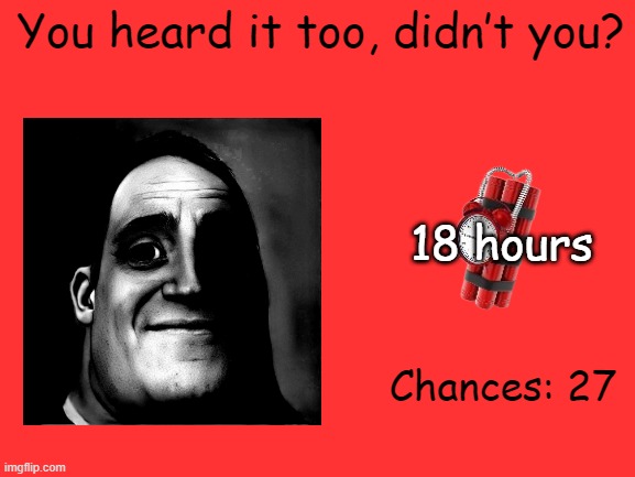 Mr Incredible Error 1 (Part 5C) | You heard it too, didn’t you? 18 hours; Chances: 27 | image tagged in barney error | made w/ Imgflip meme maker