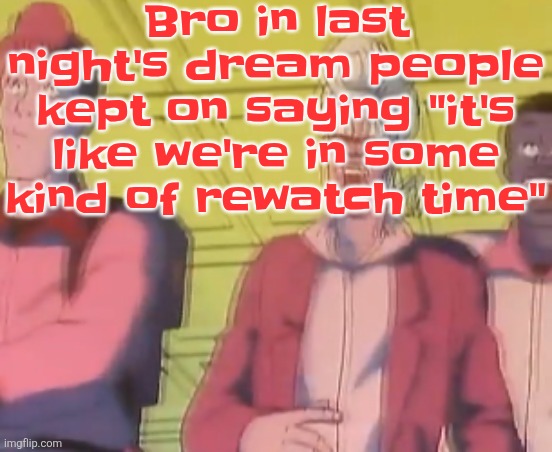 yo chat are we cooked fr?? | Bro in last night's dream people kept on saying "it's like we're in some kind of rewatch time" | image tagged in yo chat are we cooked fr | made w/ Imgflip meme maker