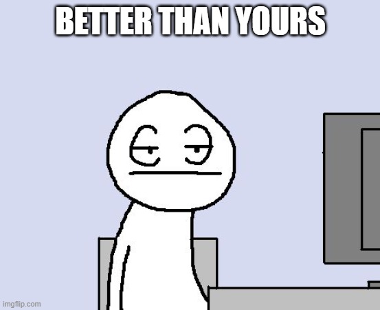 Bored of this crap | BETTER THAN YOURS | image tagged in bored of this crap | made w/ Imgflip meme maker
