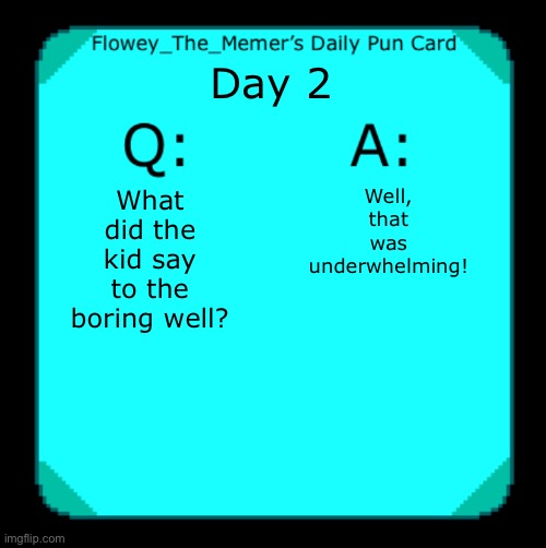 Daily Puns #2 (Link to day one in the comments) | Day 2; Well, that was underwhelming! What did the kid say to the boring well? | image tagged in flowey_the_memer s daily pun card,memes,funny,pun | made w/ Imgflip meme maker