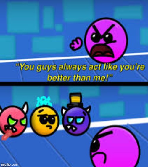 geometry dash memes to make your day | image tagged in geometry dash,geometry dash difficulty faces,you guys act like you are better then me | made w/ Imgflip meme maker