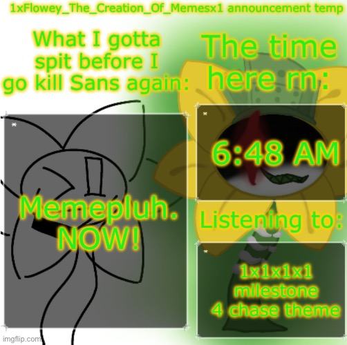 https://imgflip.com/i/a52bkt | 6:48 AM; Memepluh. NOW! 1x1x1x1 milestone 4 chase theme | image tagged in 1xflowey_the_creation_of_memesx1 announcement temp | made w/ Imgflip meme maker