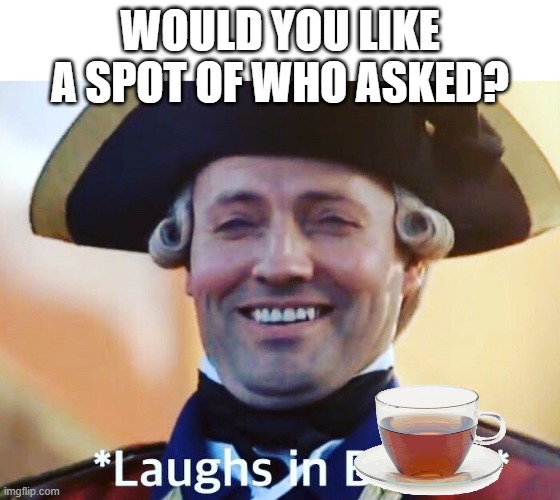 Laughs In British | WOULD YOU LIKE A SPOT OF WHO ASKED? | image tagged in laughs in british | made w/ Imgflip meme maker