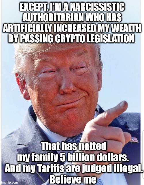 Trump pointing | EXCEPT, I'M A NARCISSISTIC AUTHORITARIAN WHO HAS ARTIFICIALLY INCREASED MY WEALTH BY PASSING CRYPTO LEGISLATION That has netted my family 5  | image tagged in trump pointing | made w/ Imgflip meme maker