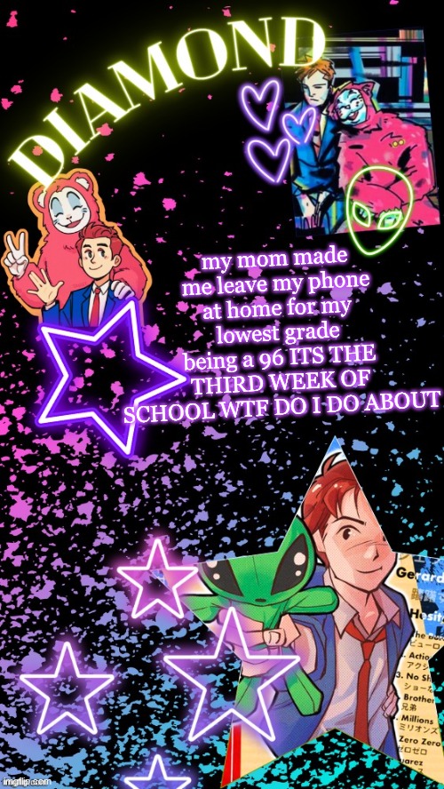 Diamond's Hesitant Alien temp ! ! (TYSM DISCO!!!) | my mom made me leave my phone at home for my lowest grade being a 96 ITS THE THIRD WEEK OF SCHOOL WTF DO I DO ABOUT | image tagged in diamond's hesitant alien temp tysm disco | made w/ Imgflip meme maker