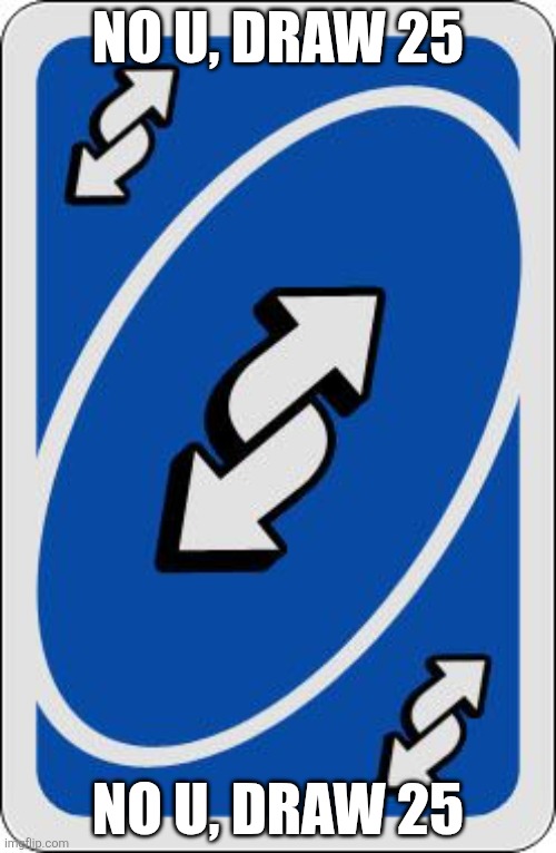 no u, draw 25 | NO U, DRAW 25; NO U, DRAW 25 | image tagged in uno reverse card | made w/ Imgflip meme maker