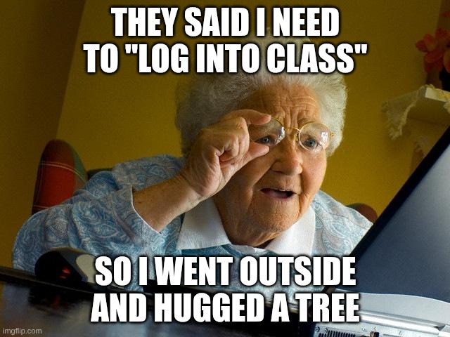 Very relatable.... | THEY SAID I NEED TO "LOG INTO CLASS"; SO I WENT OUTSIDE AND HUGGED A TREE | image tagged in memes,grandma finds the internet,funny,stupid,relatable,relatable memes | made w/ Imgflip meme maker