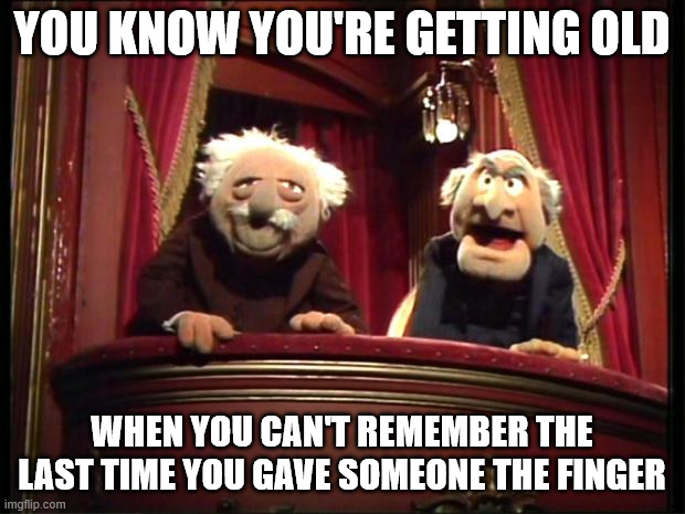 Statler and Waldorf | YOU KNOW YOU'RE GETTING OLD; WHEN YOU CAN'T REMEMBER THE LAST TIME YOU GAVE SOMEONE THE FINGER | image tagged in statler and waldorf | made w/ Imgflip meme maker