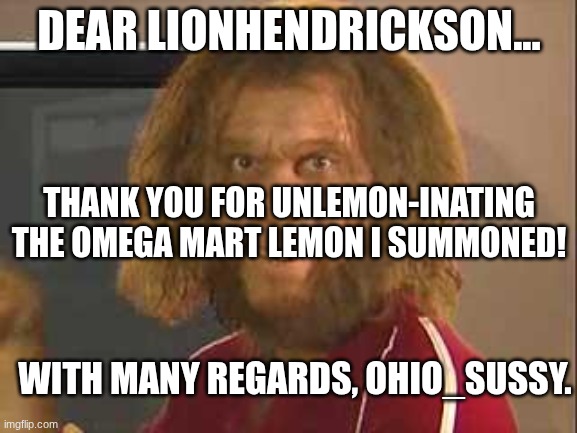 yay :) | DEAR LIONHENDRICKSON... THANK YOU FOR UNLEMON-INATING THE OMEGA MART LEMON I SUMMONED! WITH MANY REGARDS, OHIO_SUSSY. | image tagged in thx,lemon | made w/ Imgflip meme maker