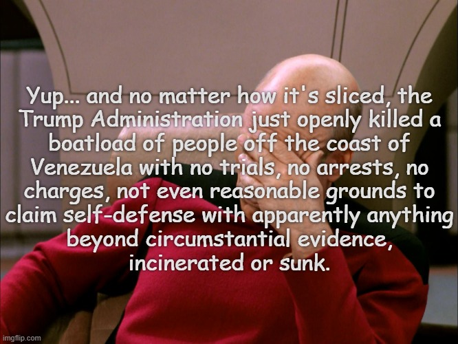 picard face palm | Yup... and no matter how it's sliced, the
Trump Administration just openly killed a
boatload of people off the coast of
Venezuela with no tr | image tagged in picard face palm | made w/ Imgflip meme maker