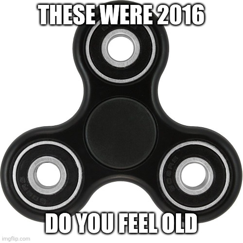 Do you feel old | THESE WERE 2016; DO YOU FEEL OLD | image tagged in fidget spinner,unc status,old | made w/ Imgflip meme maker